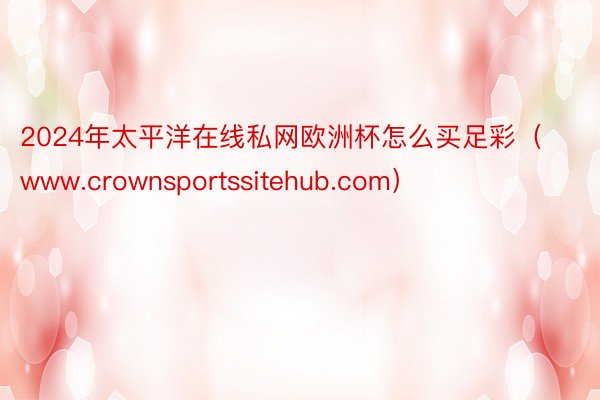 2024年太平洋在线私网欧洲杯怎么买足彩（www.crownsportssitehub.com）