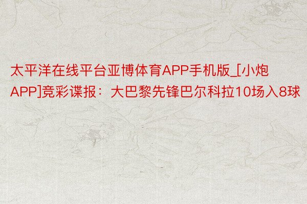 太平洋在线平台亚博体育APP手机版_[小炮APP]竞彩谍报：大巴黎先锋巴尔科拉10场入8球