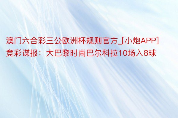 澳门六合彩三公欧洲杯规则官方_[小炮APP]竞彩谍报：大巴黎时尚巴尔科拉10场入8球