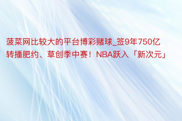 菠菜网比较大的平台博彩赌球_签9年750亿转播肥约、草创季中赛！NBA跃入「新次元」