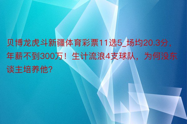 贝博龙虎斗新疆体育彩票11选5_场均20.3分，年薪不到300万！生计流浪4支球队，为何没东谈主培养他？