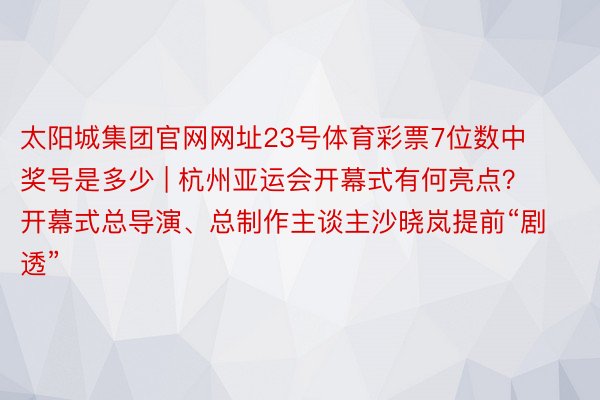 太阳城集团官网网址23号体育彩票7位数中奖号是多少 | 杭州亚运会开幕式有何亮点？开幕式总导演、总制作主谈主沙晓岚提前“剧透”