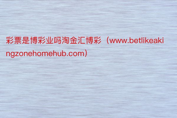 彩票是博彩业吗淘金汇博彩（www.betlikeakingzonehomehub.com）