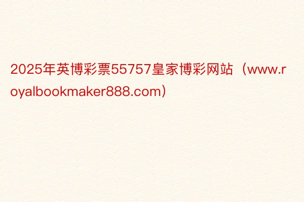 2025年英博彩票55757皇家博彩网站（www.royalbookmaker888.com）