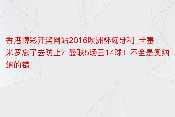 香港博彩开奖网站2016欧洲杯匈牙利_卡塞米罗忘了去防止？曼联5场丢14球！不全是奥纳纳的错