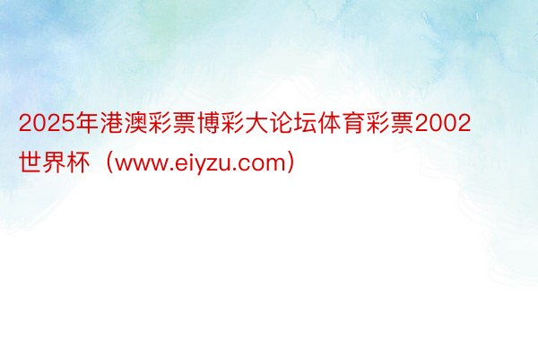 2025年港澳彩票博彩大论坛体育彩票2002世界杯（www.eiyzu.com）