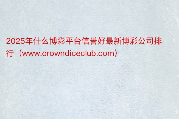 2025年什么博彩平台信誉好最新博彩公司排行（www.crowndiceclub.com）