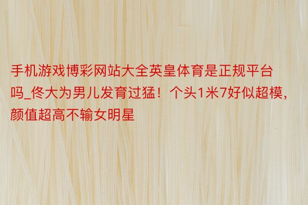 手机游戏博彩网站大全英皇体育是正规平台吗_佟大为男儿发育过猛！个头1米7好似超模，颜值超高不输女明星