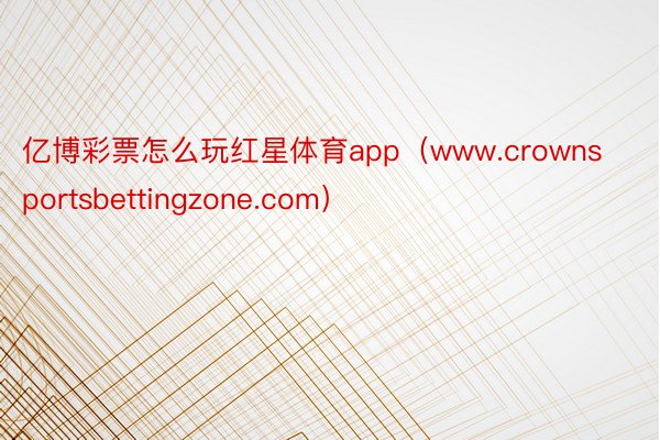 亿博彩票怎么玩红星体育app（www.crownsportsbettingzone.com）