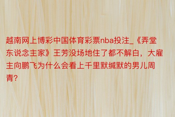 越南网上博彩中国体育彩票nba投注_《弄堂东说念主家》王芳没场地住了都不解白，大雇主向鹏飞为什么会看上千里默缄默的男儿周青？