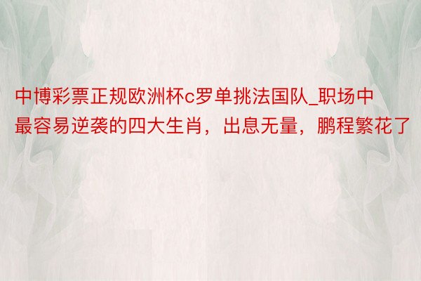 中博彩票正规欧洲杯c罗单挑法国队_职场中最容易逆袭的四大生肖，出息无量，鹏程繁花了