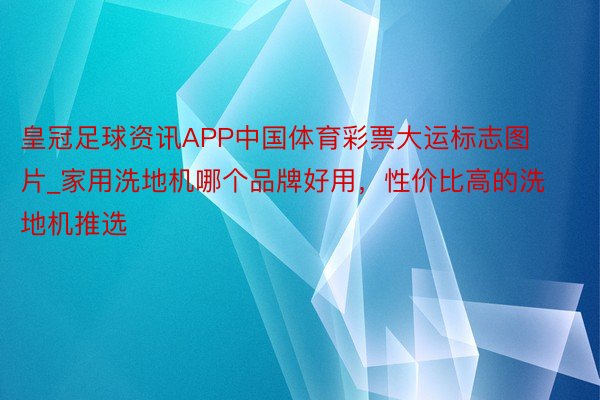 皇冠足球资讯APP中国体育彩票大运标志图片_家用洗地机哪个品牌好用，性价比高的洗地机推选