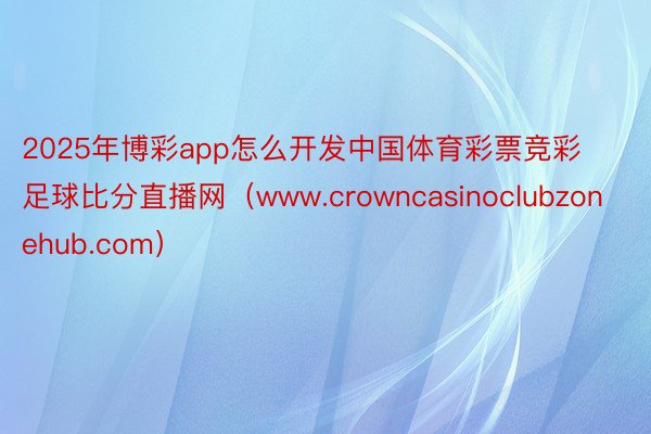 2025年博彩app怎么开发中国体育彩票竞彩足球比分直播网（www.crowncasinoclubzonehub.com）