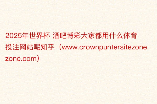 2025年世界杯 酒吧博彩大家都用什么体育投注网站呢知乎（www.crownpuntersitezonezone.com）