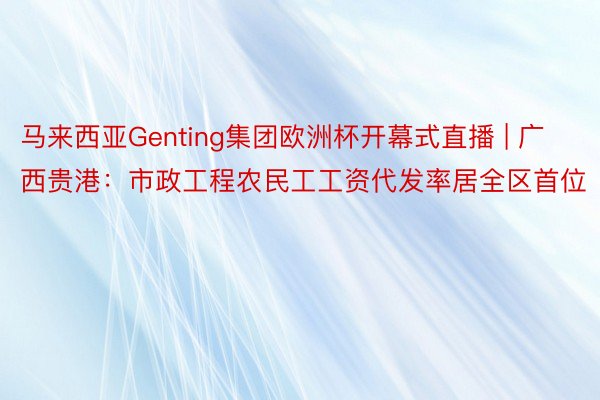 马来西亚Genting集团欧洲杯开幕式直播 | 广西贵港：市政工程农民工工资代发率居全区首位